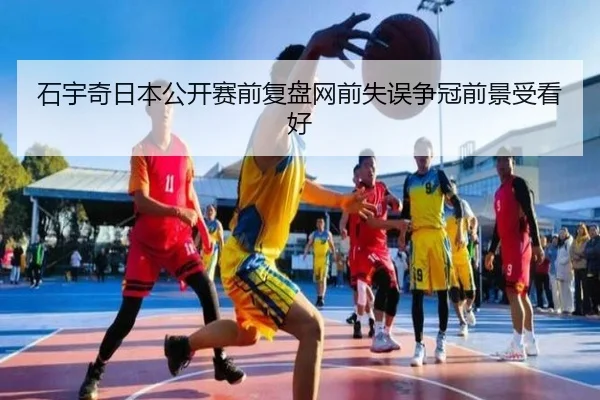 石宇奇日本公开赛前复盘网前失误争冠前景受看好