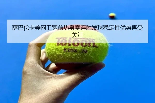 萨巴伦卡美网卫冕前热身赛连胜发球稳定性优势再受关注