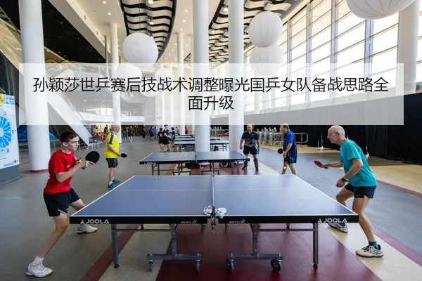 孙颖莎世乒赛后技战术调整曝光国乒女队备战思路全面升级