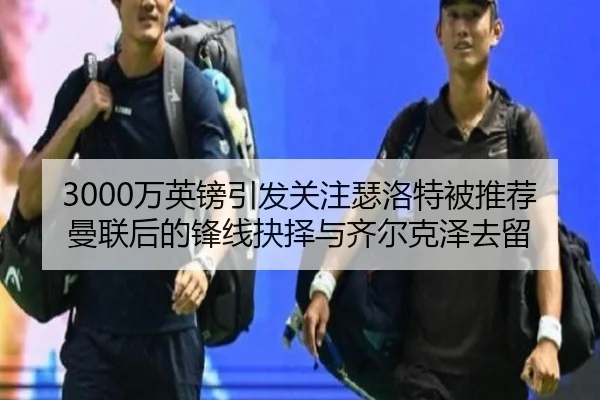 3000万英镑引发关注瑟洛特被推荐曼联后的锋线抉择与齐尔克泽去留
